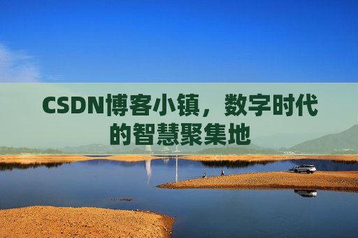 CSDN博客小镇，数字时代的智慧聚集地